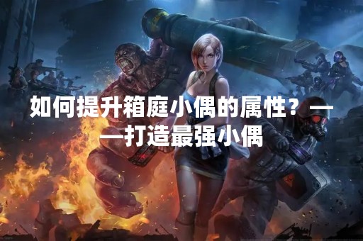 如何提升箱庭小偶的属性？——打造最强小偶