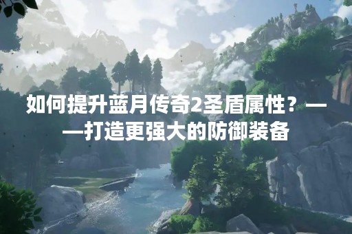 如何提升蓝月传奇2圣盾属性？——打造更强大的防御装备