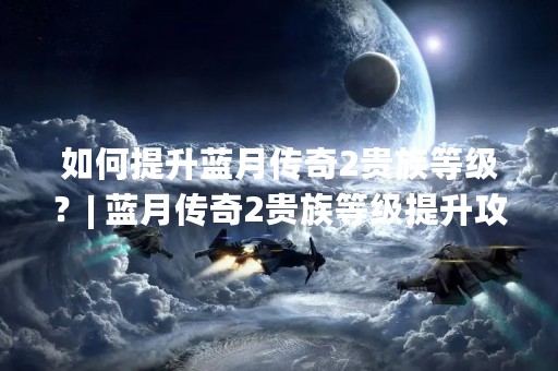 如何提升蓝月传奇2贵族等级？| 蓝月传奇2贵族等级提升攻略