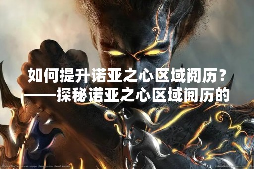 如何提升诺亚之心区域阅历？——探秘诺亚之心区域阅历的提升方法
