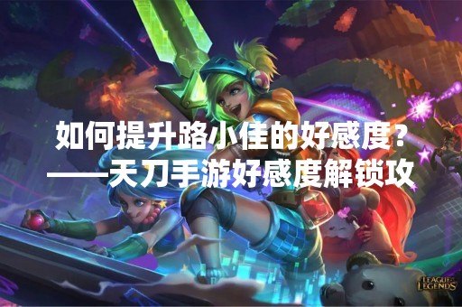 如何提升路小佳的好感度？——天刀手游好感度解锁攻略