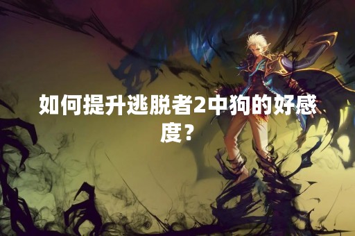如何提升逃脱者2中狗的好感度？