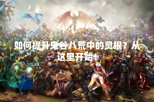 如何提升鬼谷八荒中的灵根？从这里开始！