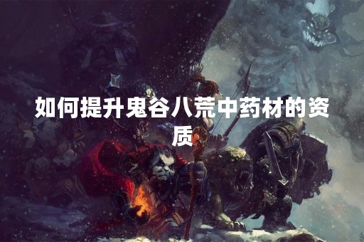 如何提升鬼谷八荒中药材的资质
