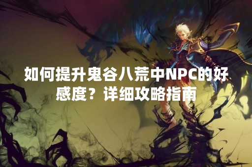 如何提升鬼谷八荒中NPC的好感度？详细攻略指南