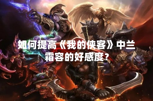如何提高《我的侠客》中兰霜容的好感度？