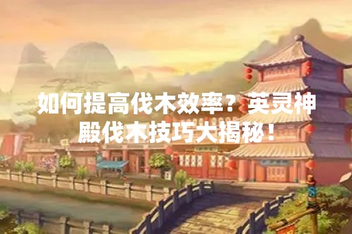 如何提高伐木效率？英灵神殿伐木技巧大揭秘！