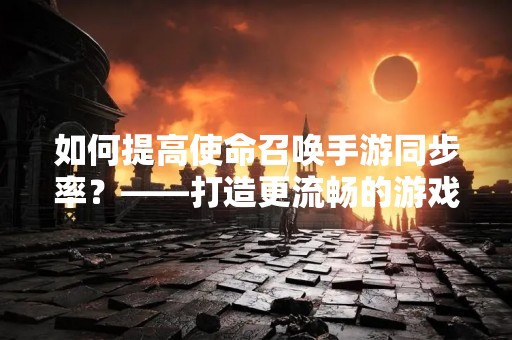 如何提高使命召唤手游同步率？——打造更流畅的游戏体验
