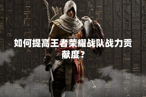 如何提高王者荣耀战队战力贡献度？
