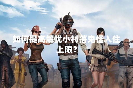 如何提高解忧小村落鬼怪入住上限？