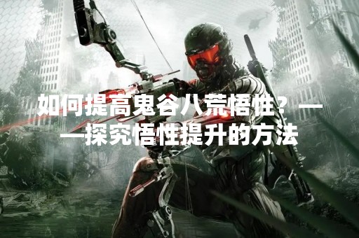 如何提高鬼谷八荒悟性？——探究悟性提升的方法