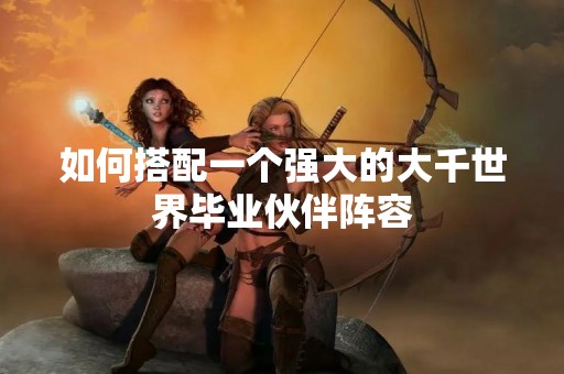 如何搭配一个强大的大千世界毕业伙伴阵容