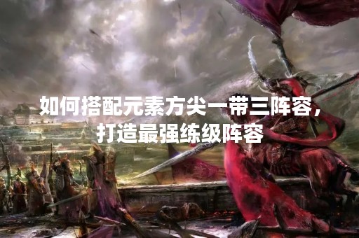 如何搭配元素方尖一带三阵容，打造最强练级阵容
