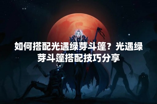 如何搭配光遇绿芽斗篷？光遇绿芽斗篷搭配技巧分享