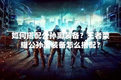 如何搭配公孙离装备？王者荣耀公孙离装备怎么搭配？