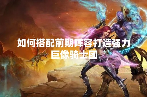 如何搭配前期阵容打造强力巨像骑士团