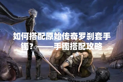 如何搭配原始传奇罗刹套手镯？——手镯搭配攻略