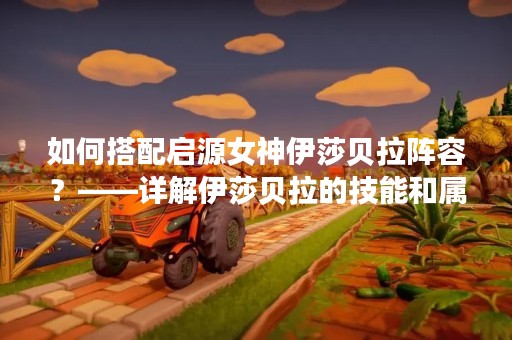 如何搭配启源女神伊莎贝拉阵容？——详解伊莎贝拉的技能和属性特点，带你打造一支强大的阵容！