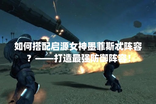 如何搭配启源女神墨菲斯忒阵容？——打造最强防御阵容！
