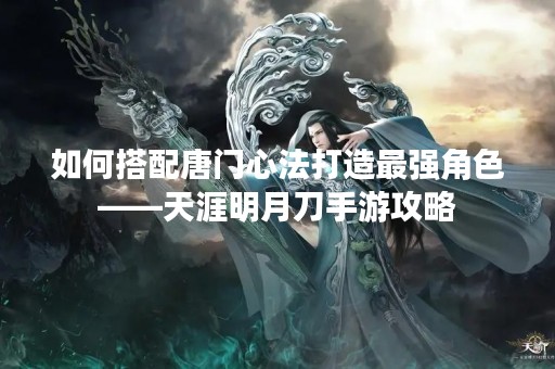 如何搭配唐门心法打造最强角色——天涯明月刀手游攻略