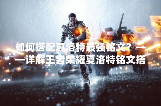 如何搭配夏洛特最强铭文？——详解王者荣耀夏洛特铭文搭配攻略