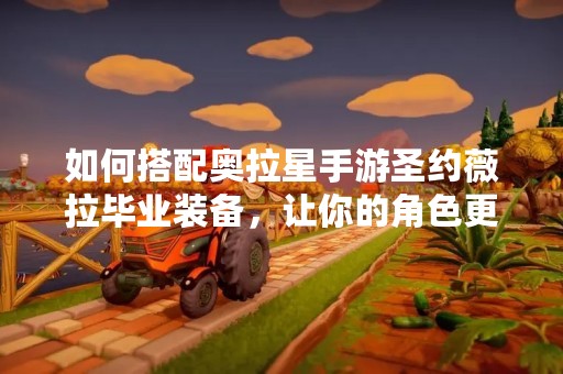 如何搭配奥拉星手游圣约薇拉毕业装备，让你的角色更加强大