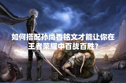 如何搭配孙尚香铭文才能让你在王者荣耀中百战百胜？
