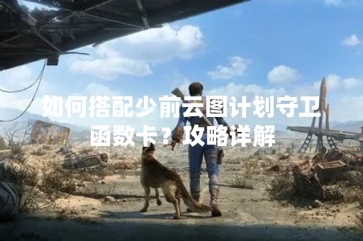 如何搭配少前云图计划守卫函数卡？攻略详解