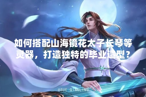 如何搭配山海镜花太子长琴等灵器，打造独特的毕业造型？