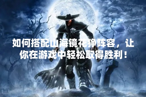 如何搭配山海镜花狰阵容，让你在游戏中轻松取得胜利！