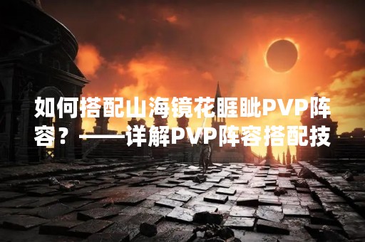 如何搭配山海镜花睚眦PVP阵容？——详解PVP阵容搭配技巧