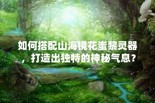 如何搭配山海镜花蚩黎灵器，打造出独特的神秘气息？
