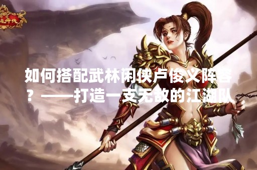 如何搭配武林闲侠卢俊义阵容？——打造一支无敌的江湖队伍