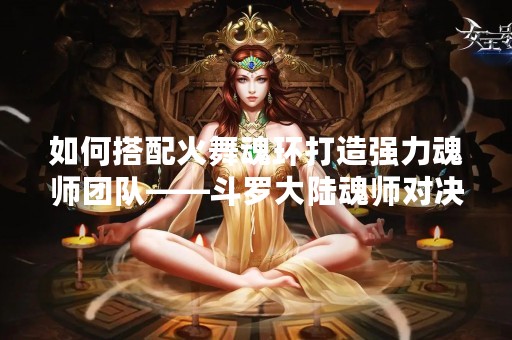 如何搭配火舞魂环打造强力魂师团队——斗罗大陆魂师对决攻略
