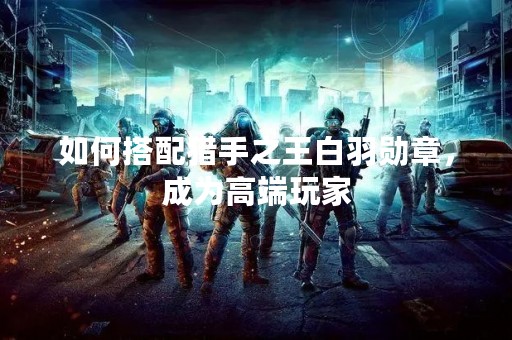 如何搭配猎手之王白羽勋章，成为高端玩家