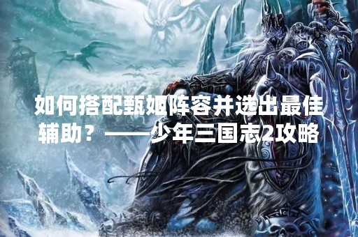 如何搭配甄姬阵容并选出最佳辅助？——少年三国志2攻略