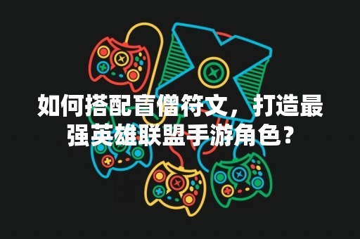 如何搭配盲僧符文，打造最强英雄联盟手游角色？