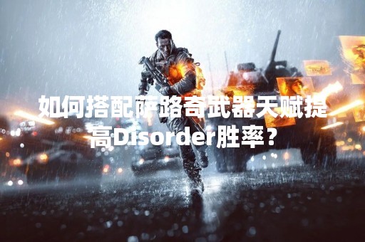 如何搭配萨路奇武器天赋提高Disorder胜率？