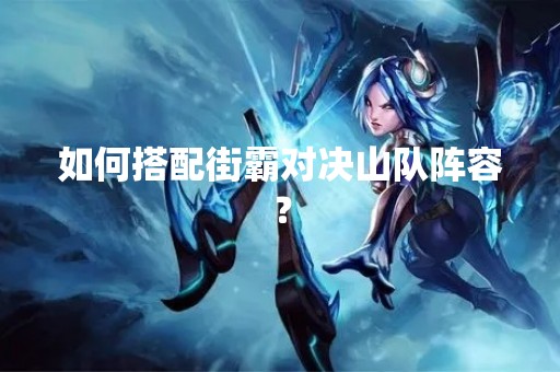 如何搭配街霸对决山队阵容？