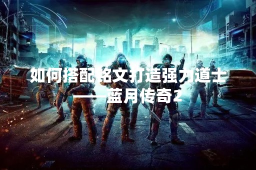 如何搭配铭文打造强力道士——蓝月传奇2