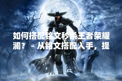 如何搭配铭文秒杀王者荣耀澜？ - 从铭文搭配入手，提高游戏胜率
