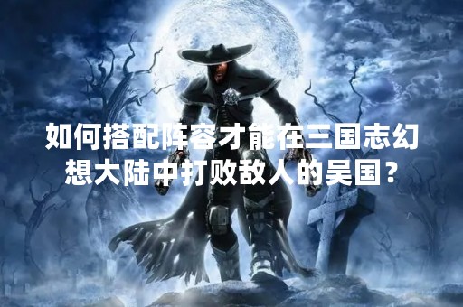 如何搭配阵容才能在三国志幻想大陆中打败敌人的吴国？