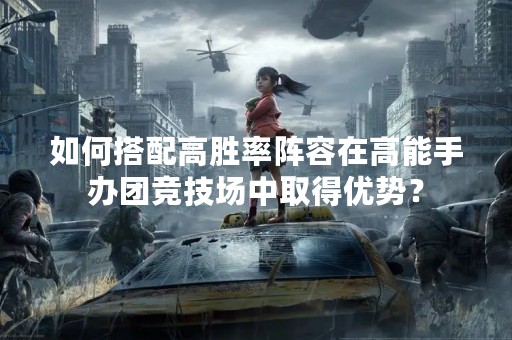 如何搭配高胜率阵容在高能手办团竞技场中取得优势？