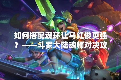 如何搭配魂环让马红俊更强？——斗罗大陆魂师对决攻略