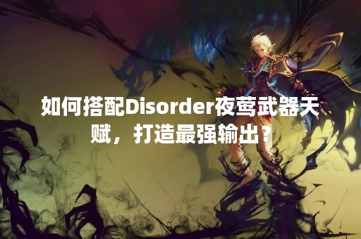 如何搭配Disorder夜莺武器天赋，打造最强输出？