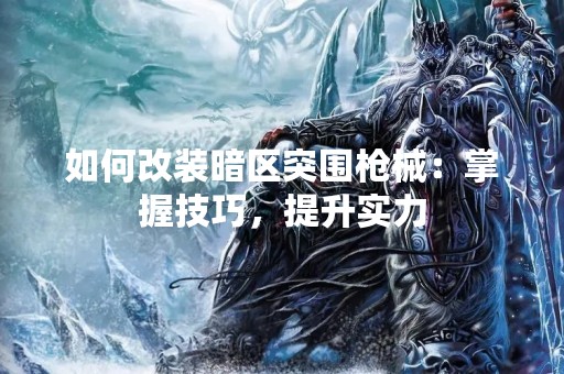 如何改装暗区突围枪械：掌握技巧，提升实力