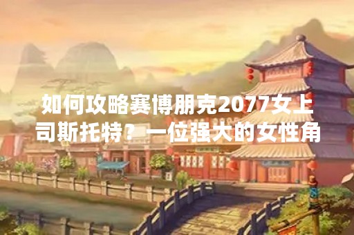 如何攻略赛博朋克2077女上司斯托特？一位强大的女性角色，斯托特在游戏中扮演着重要的角色，她是V的老板，也是一位经验丰富的黑客。想要在游戏中与她相处愉快并获得她的信任，需要一些技巧和策略。下面将为你详细介绍如何攻略赛博朋克2077女上司斯托特。