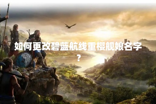 如何更改碧蓝航线重樱舰娘名字？