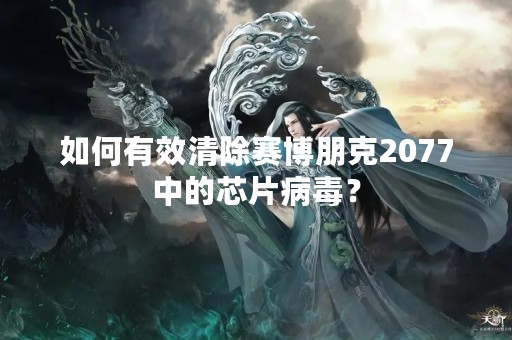 如何有效清除赛博朋克2077中的芯片病毒？