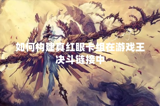 如何构建真红眼卡组在游戏王决斗链接中